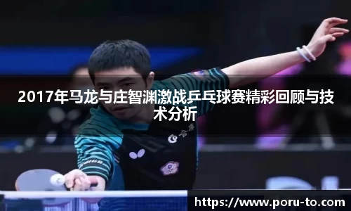 2017年马龙与庄智渊激战乒乓球赛精彩回顾与技术分析